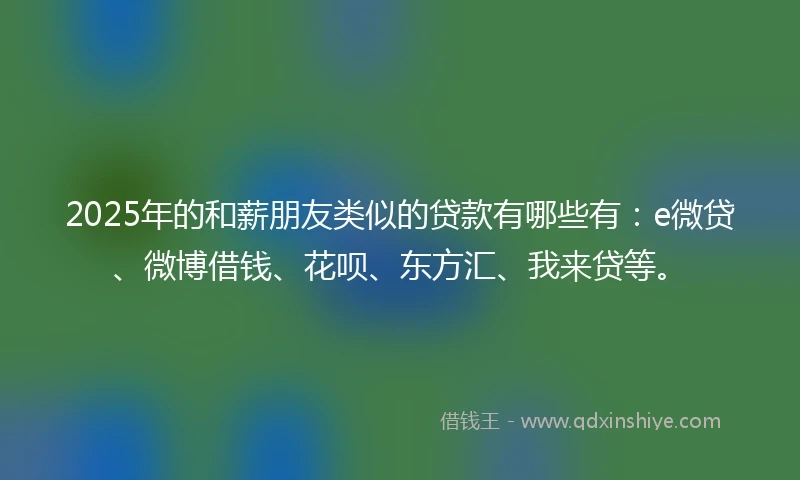 2025年的和薪朋友类似的贷款有哪些有：e微贷、微博借钱、花呗、东方汇、我来贷等。