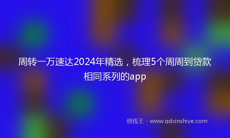 周转一万速达2024年精选，梳理5个周周到贷款相同系列的app