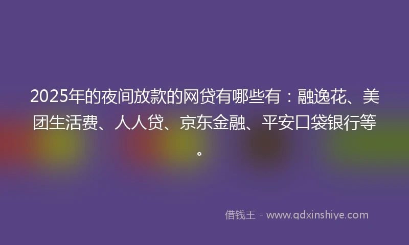 2025年的夜间放款的网贷有哪些有：融逸花、美团生活费、人人贷、京东金融、平安口袋银行等。
