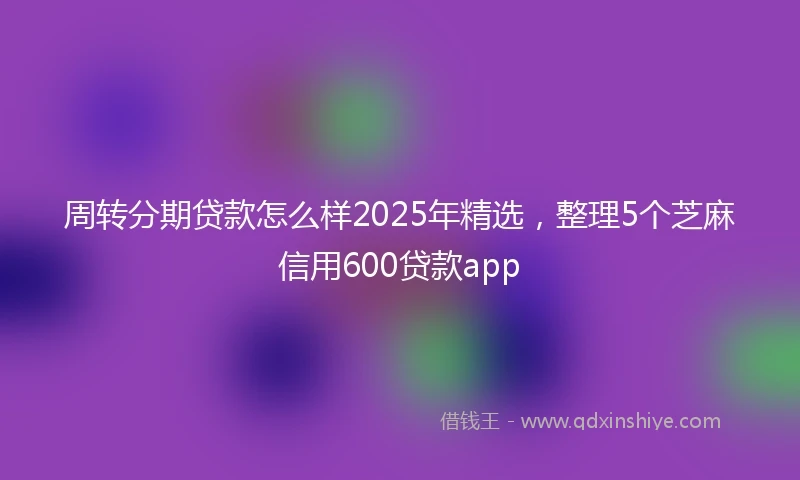 周转分期贷款怎么样2025年精选，整理5个芝麻信用600贷款app