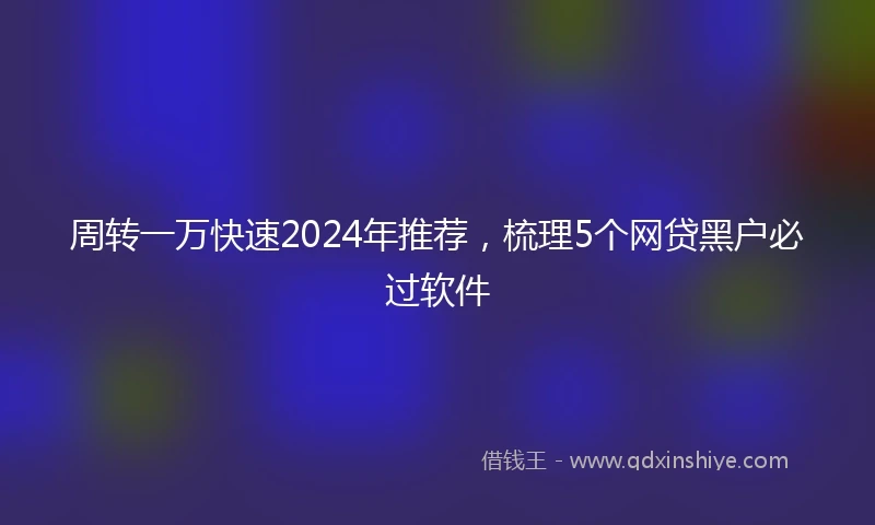 周转一万快速2024年推荐，梳理5个网贷黑户必过软件