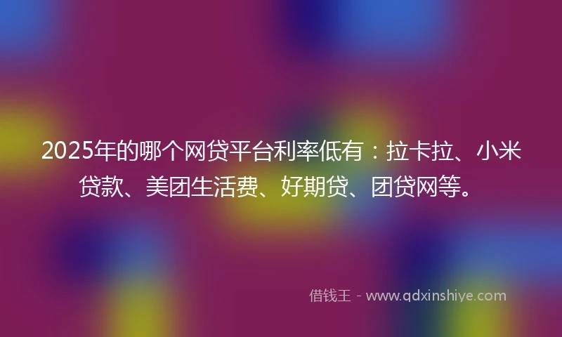 2025年的哪个网贷平台利率低有：拉卡拉、小米贷款、美团生活费、好期贷、团贷网等。