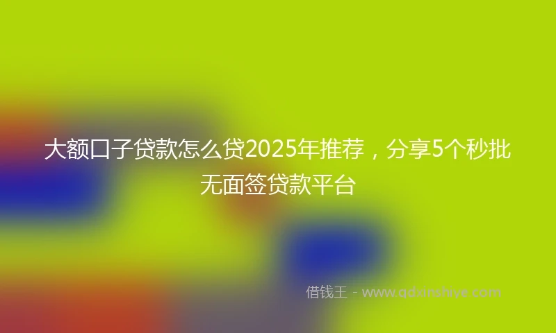 大额口子贷款怎么贷2025年推荐，分享5个秒批无面签贷款平台