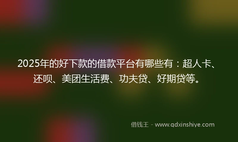 2025年的好下款的借款平台有哪些有：超人卡、还呗、美团生活费、功夫贷、好期贷等。