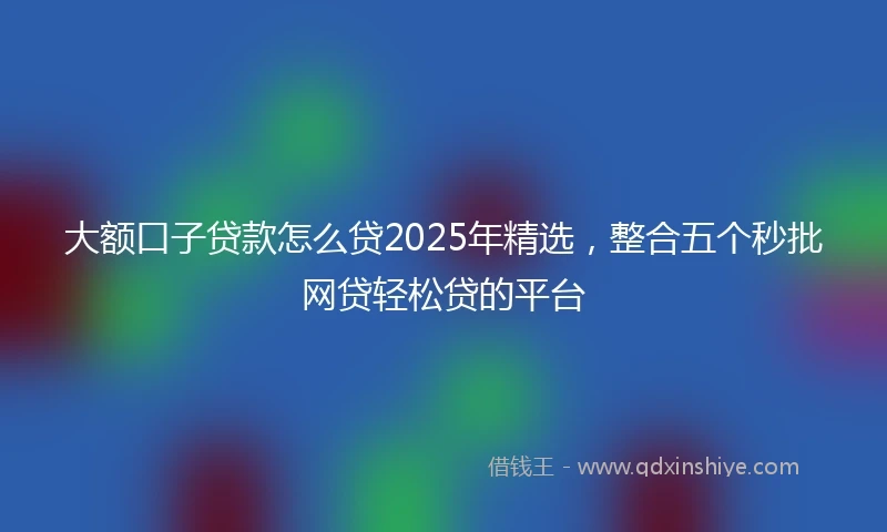 大额口子贷款怎么贷2025年精选，整合五个秒批网贷轻松贷的平台