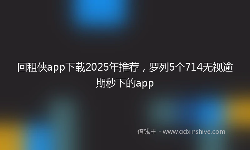 回租侠app下载2025年推荐,罗列5个714无视逾期秒下的app