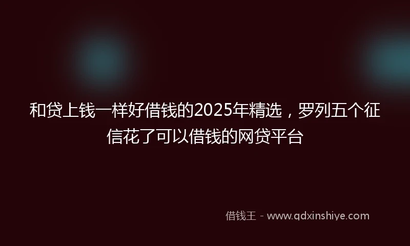 和贷上钱一样好借钱的2025年精选，罗列五个征信花了可以借钱的网贷平台