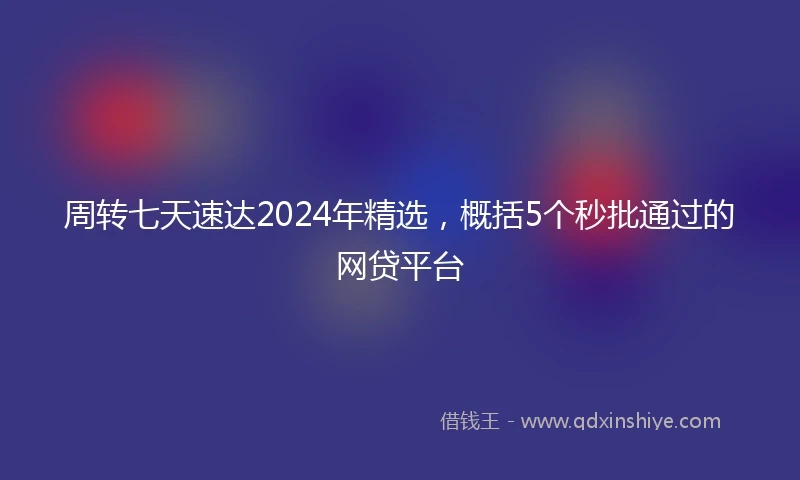 周转七天速达2024年精选,概括5个秒批通过的网贷平台