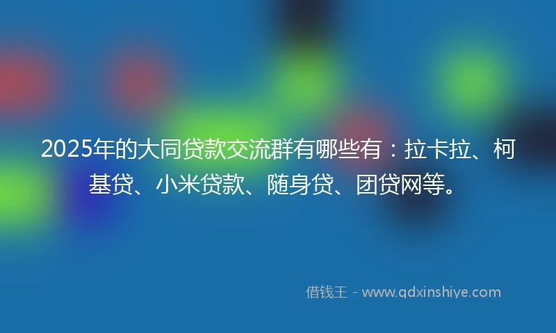 2025年的大同贷款交流群有哪些有：拉卡拉、柯基贷、小米贷款、随身贷、团贷网等。