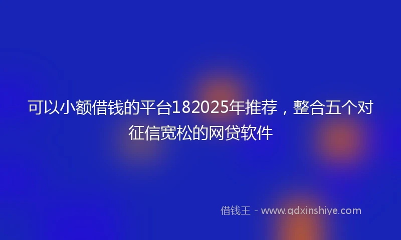 可以小额借钱的平台182025年推荐，整合五个对征信宽松的网贷软件