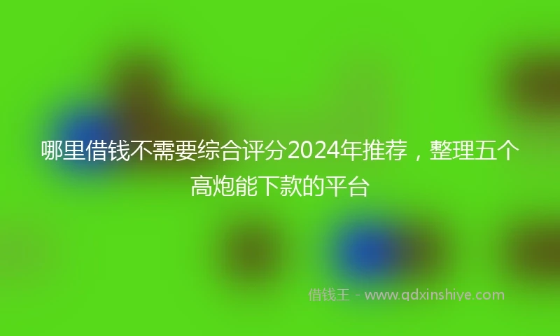 哪里借钱不需要综合评分2024年推荐,整理五个高炮能下款的平台
