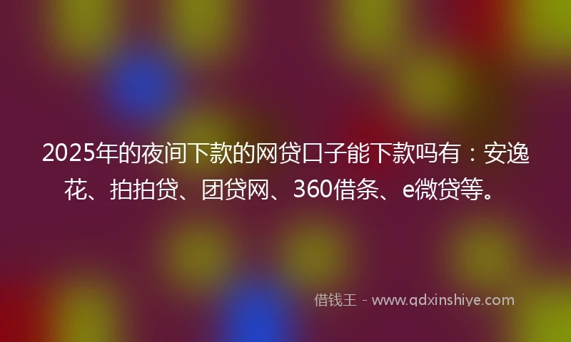 2025年的夜间下款的网贷口子能下款吗有：安逸花、拍拍贷、团贷网、360借条、e微贷等。
