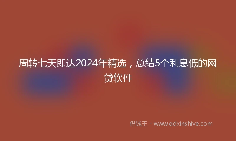 周转七天即达2024年精选，总结5个利息低的网贷软件