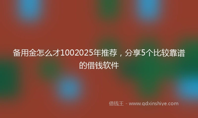 备用金怎么才1002025年推荐，分享5个比较靠谱的借钱软件