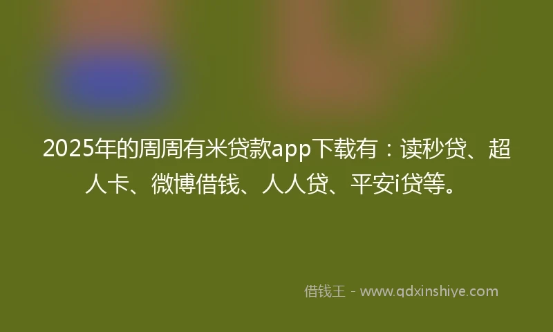 2025年的周周有米贷款app下载有：读秒贷、超人卡、微博借钱、人人贷、平安i贷等。
