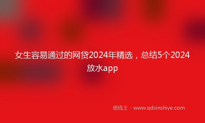 女生容易通过的网贷2024年精选，总结5个2024放水app