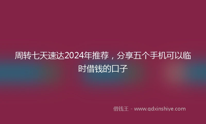 周转七天速达2024年推荐，分享五个手机可以临时借钱的口子