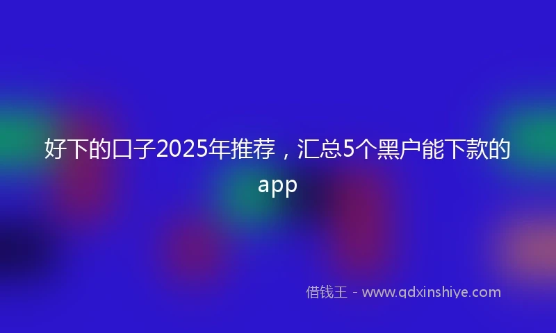 好下的口子2025年推荐，汇总5个黑户能下款的app