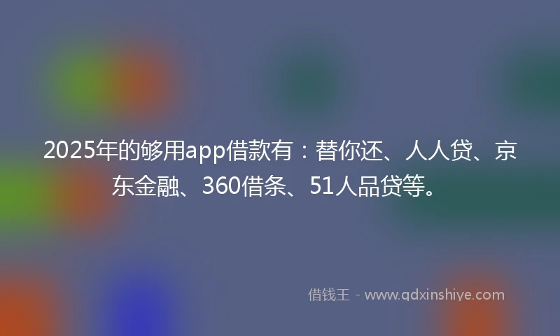 2025年的够用app借款有：替你还、人人贷、京东金融、360借条、51人品贷等。