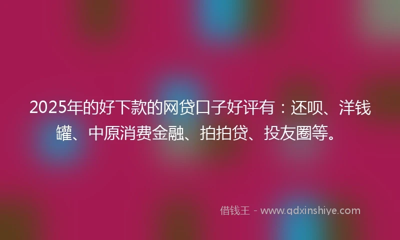 2025年的好下款的网贷口子好评有：还呗、洋钱罐、中原消费金融、拍拍贷、投友圈等。