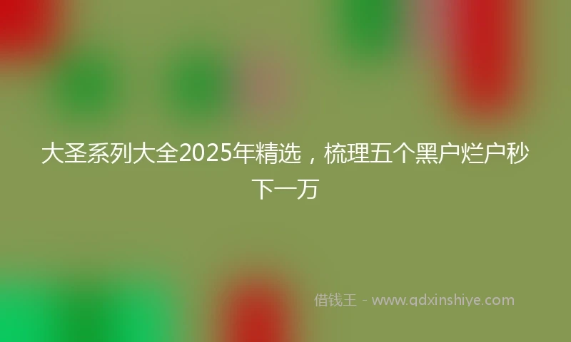 大圣系列大全2025年精选，梳理五个黑户烂户秒下一万