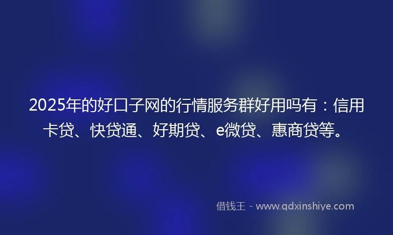 2025年的好口子网的行情服务群好用吗有：信用卡贷、快贷通、好期贷、e微贷、惠商贷等。