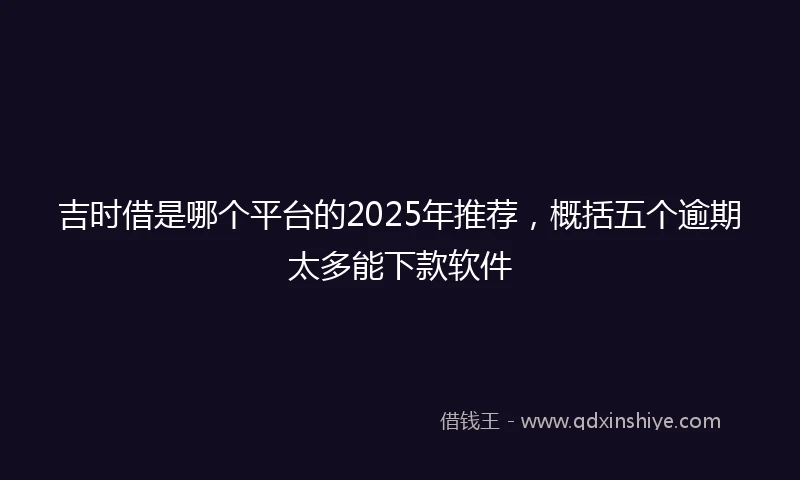 吉时借是哪个平台的2025年推荐,概括五个逾期太多能下款软件