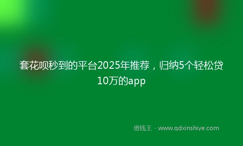 套花呗秒到的平台2025年推荐，归纳5个轻松贷10万的app