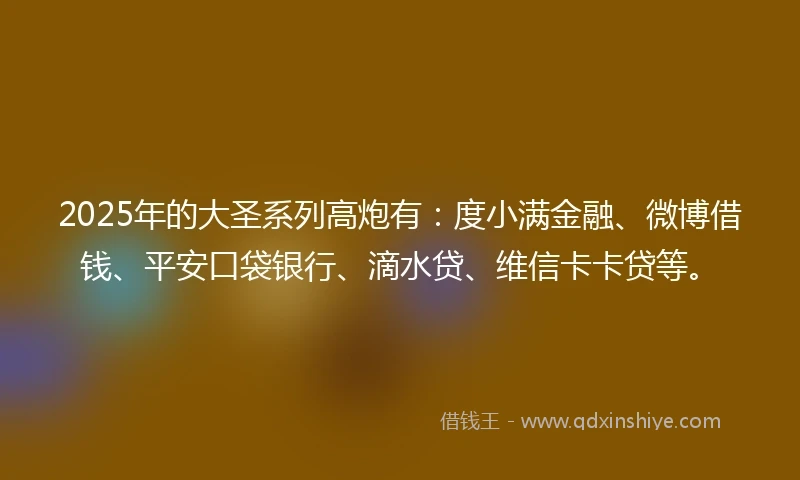 2025年的大圣系列高炮有：度小满金融、微博借钱、平安口袋银行、滴水贷、维信卡卡贷等。