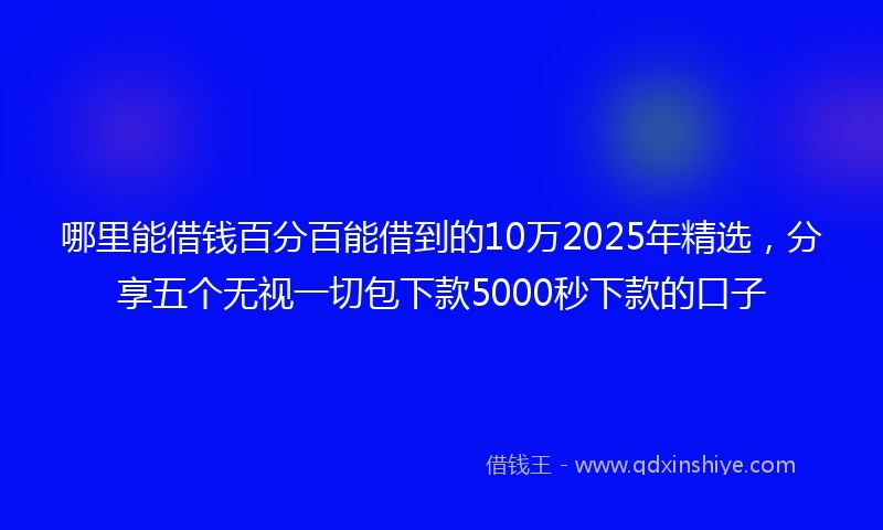 哪里能借钱百分百能借到的10万2025年精选，分享五个无视一切包下款5000秒下款的口子