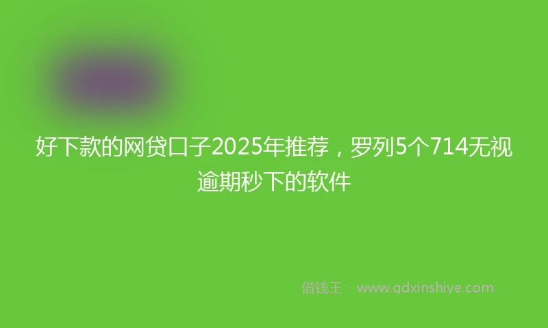 好下款的网贷口子2025年推荐，罗列5个714无视逾期秒下的软件