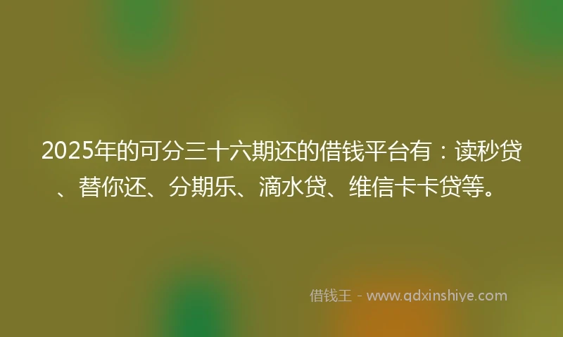 2025年的可分三十六期还的借钱平台有：读秒贷、替你还、分期乐、滴水贷、维信卡卡贷等。