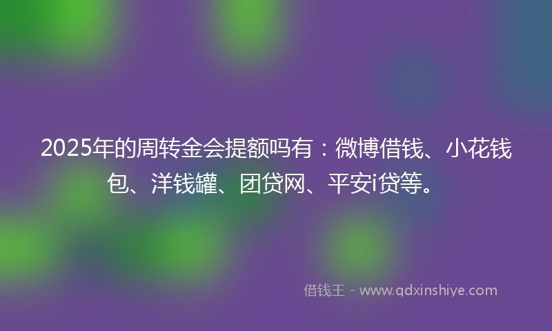 2025年的周转金会提额吗有：微博借钱、小花钱包、洋钱罐、团贷网、平安i贷等。