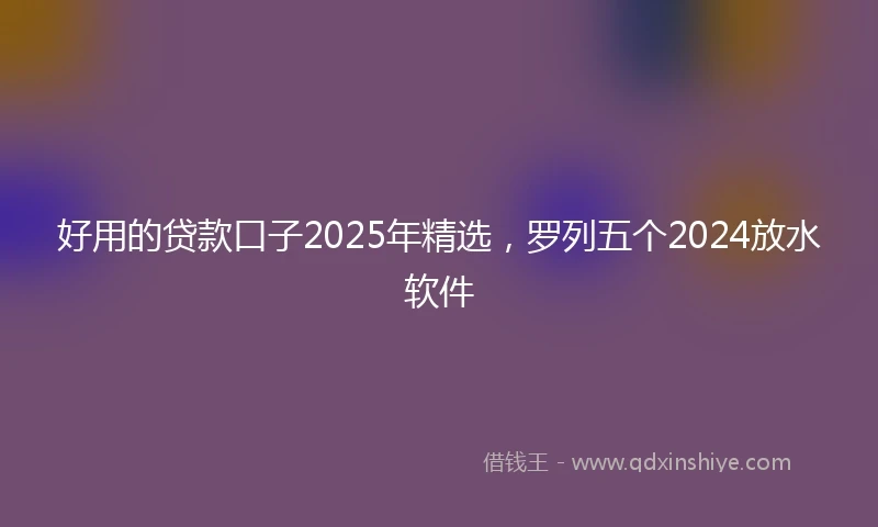 好用的贷款口子2025年精选，罗列五个2024放水软件