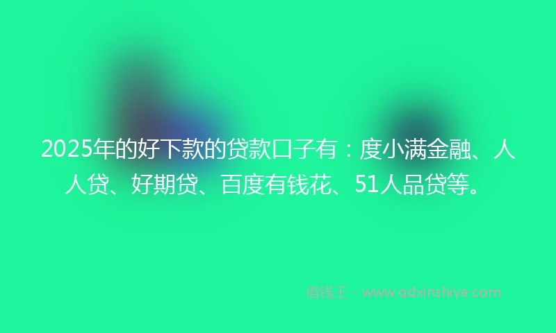 2025年的好下款的贷款口子有：度小满金融、人人贷、好期贷、百度有钱花、51人品贷等。