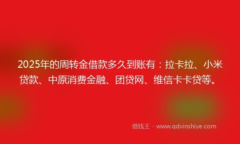 2025年的周转金借款多久到账有：拉卡拉、小米贷款、中原消费金融、团贷网、维信卡卡贷等。