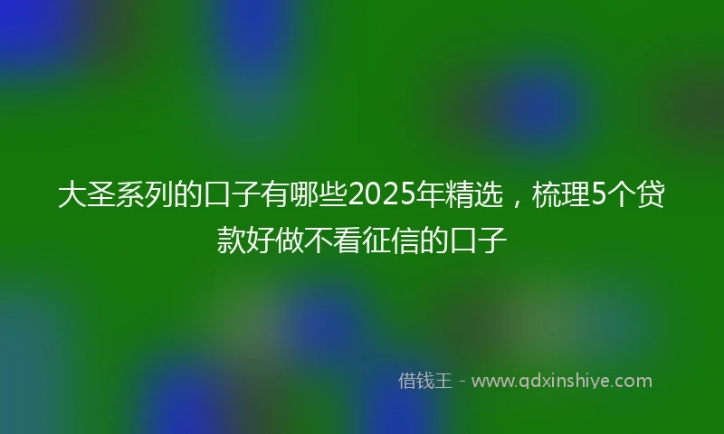大圣系列的口子有哪些2025年精选，梳理5个贷款好做不看征信的口子