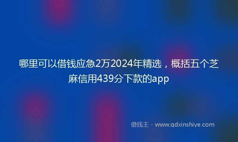 哪里可以借钱应急2万2024年精选，概括五个芝麻信用439分下款的app