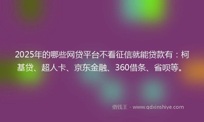 2025年的哪些网贷平台不看征信就能贷款有：柯基贷、超人卡、京东金融、360借条、省呗等。