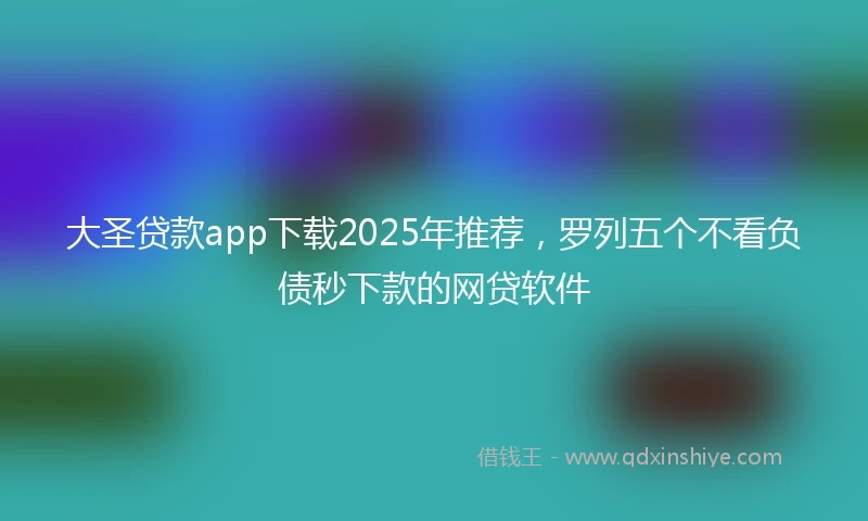 大圣贷款app下载2025年推荐，罗列五个不看负债秒下款的网贷软件
