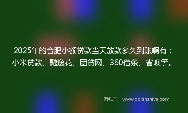 2025年的合肥小额贷款当天放款多久到账啊有：小米贷款、融逸花、团贷网、360借条、省呗等。