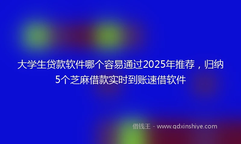 大学生贷款软件哪个容易通过2025年推荐，归纳5个芝麻借款实时到账速借软件