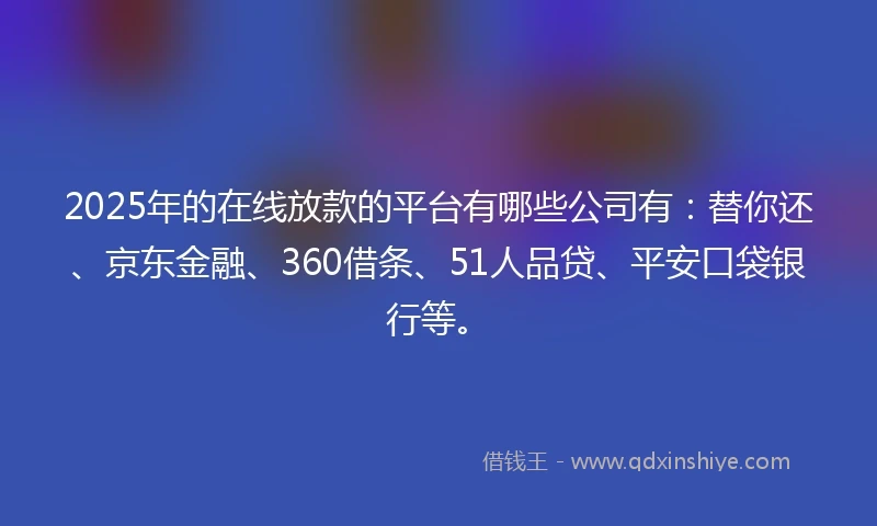 2025年的在线放款的平台有哪些公司有：替你还、京东金融、360借条、51人品贷、平安口袋银行等。