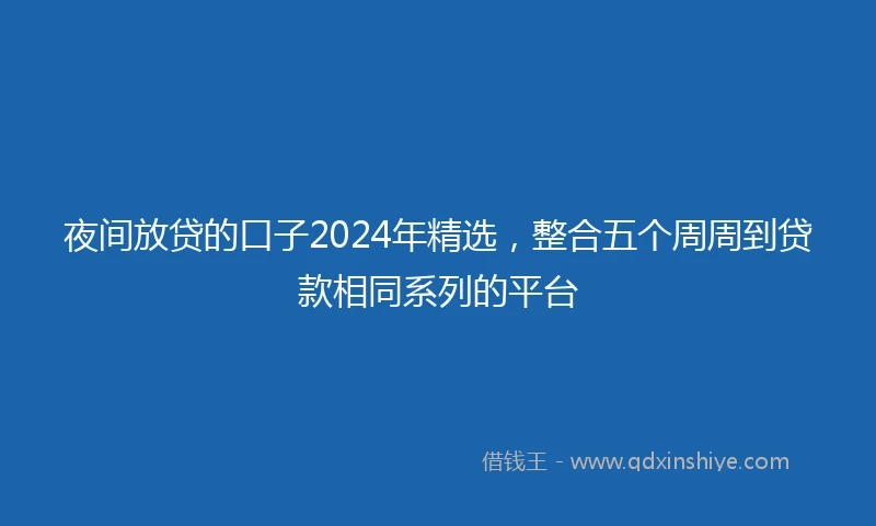 夜间放贷的口子2024年精选，整合五个周周到贷款相同系列的平台