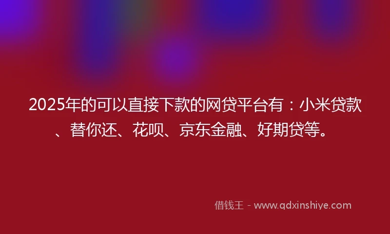 2025年的可以直接下款的网贷平台有:小米贷款、替你还、花呗、京东金融、好期贷等。