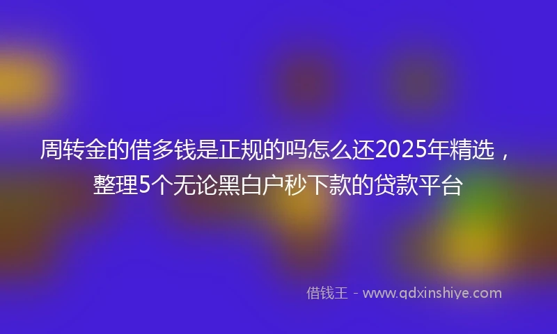周转金的借多钱是正规的吗怎么还2025年精选，整理5个无论黑白户秒下款的贷款平台