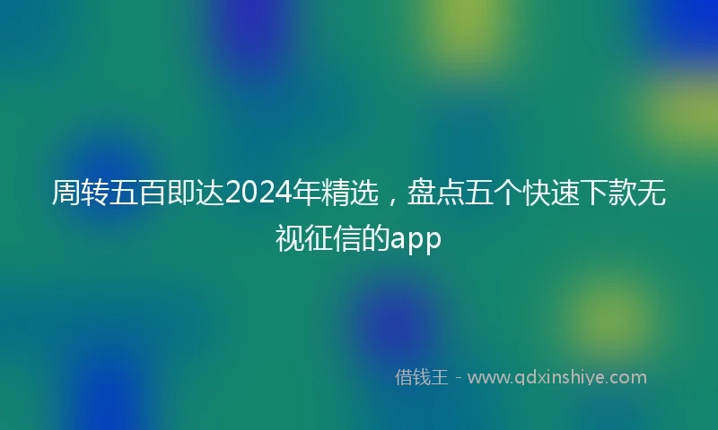 周转五百即达2024年精选，盘点五个快速下款无视征信的app