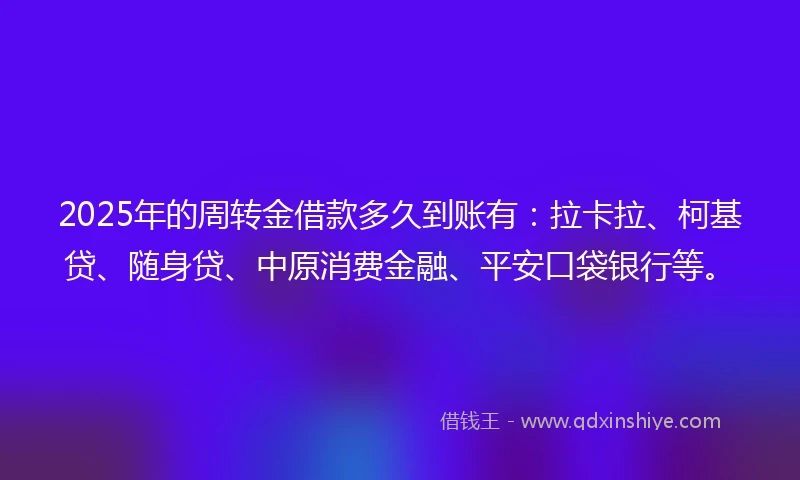 2025年的周转金借款多久到账有：拉卡拉、柯基贷、随身贷、中原消费金融、平安口袋银行等。