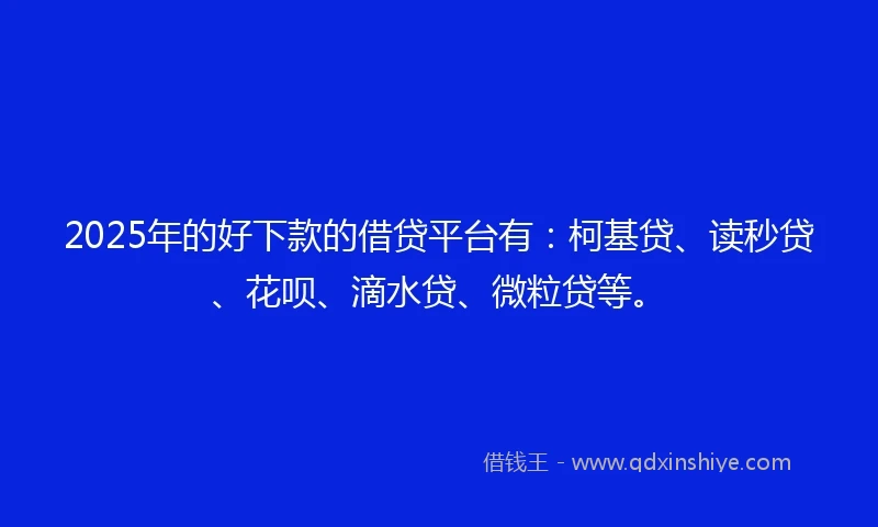 2025年的好下款的借贷平台有：柯基贷、读秒贷、花呗、滴水贷、微粒贷等。