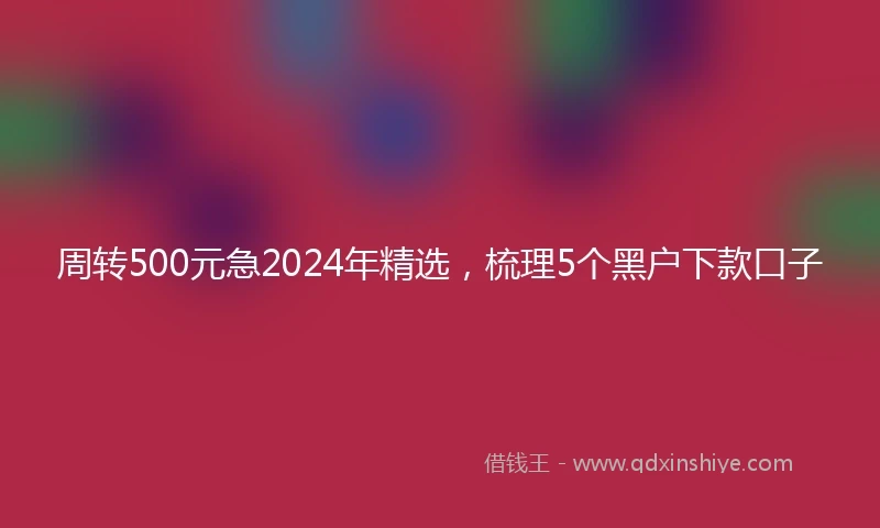 周转500元急2024年精选,梳理5个黑户下款口子